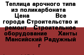 Теплица арочного типа из поликарбоната › Цена ­ 11 100 - Все города Строительство и ремонт » Строительное оборудование   . Ханты-Мансийский,Радужный г.